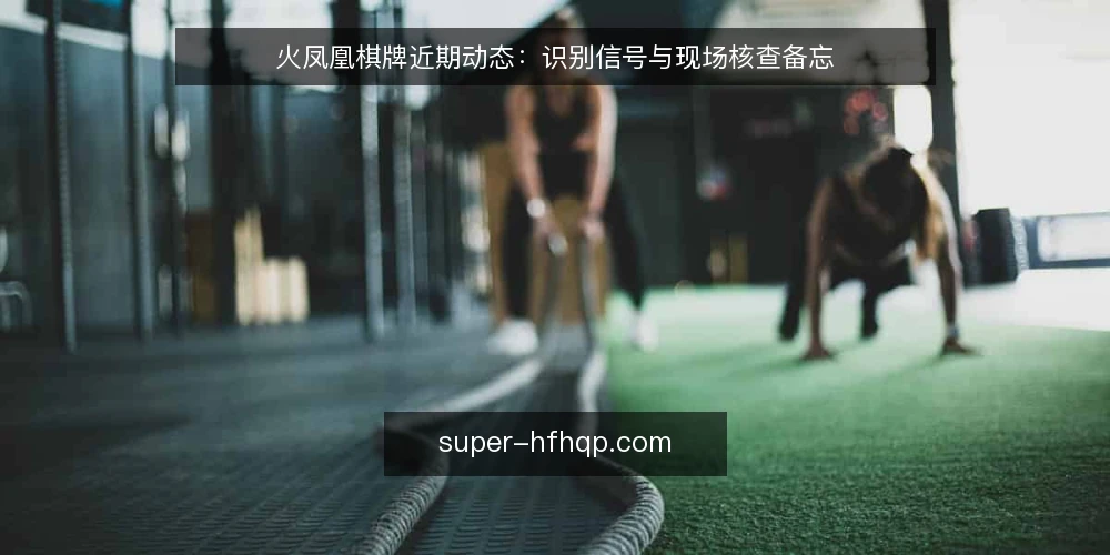 火凤凰棋牌近期动态:识别信号与现场核查备忘 — 近期值得关注的信号 配图