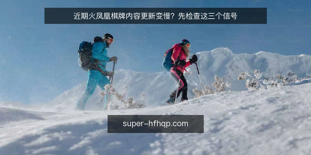 近期火凤凰棋牌内容更新变慢？先检查这三个信号 — 近期更新节奏出现变化 配图