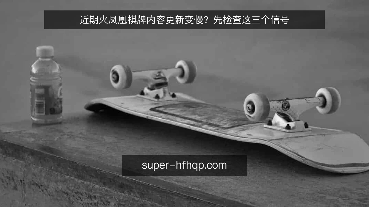 近期火凤凰棋牌内容更新变慢？先检查这三个信号
