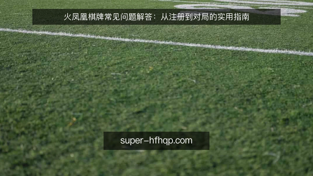 火凤凰棋牌常见问题解答:从注册到对局的实用指南