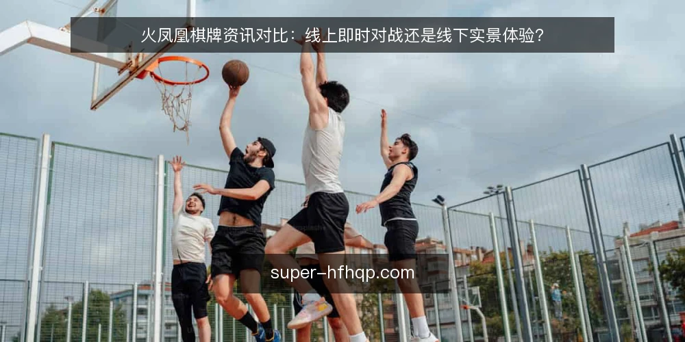 火凤凰棋牌资讯对比：线上即时对战还是线下实景体验？ — 场景设定：两种玩法摆在面前 配图