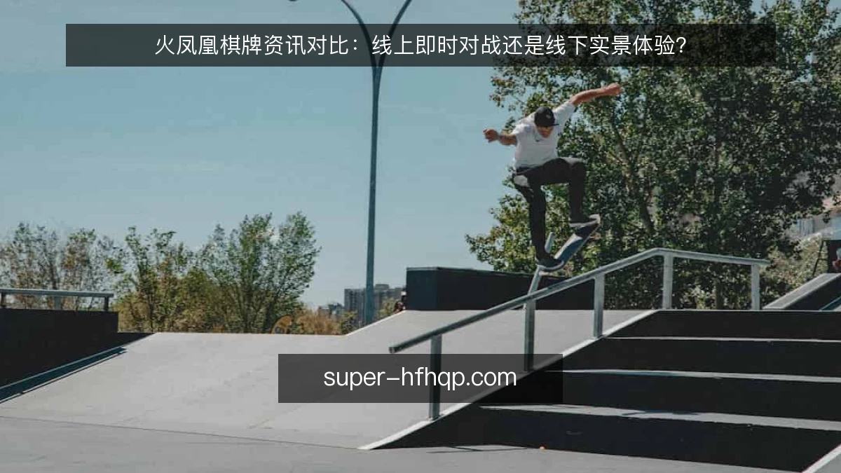 火凤凰棋牌资讯对比：线上即时对战还是线下实景体验？