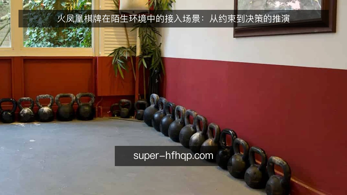 火凤凰棋牌在陌生环境中的接入场景:从约束到决策的推演