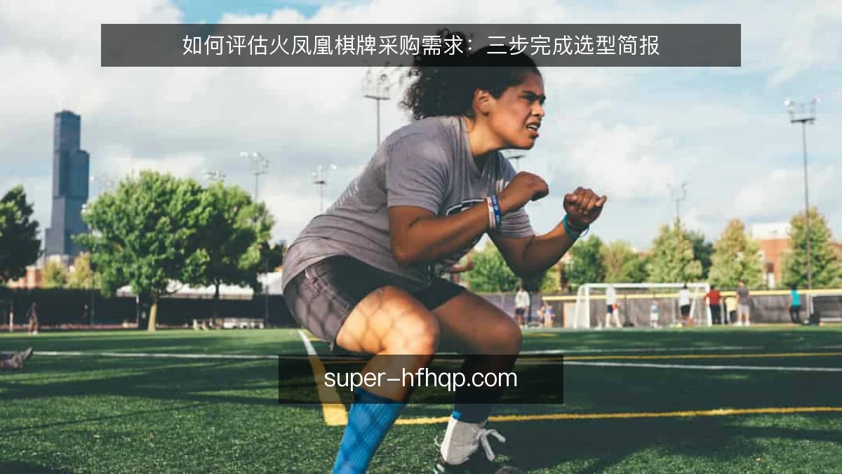 如何评估火凤凰棋牌采购需求:三步完成选型简报