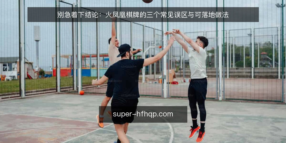 别急着下结论:火凤凰棋牌的三个常见误区与可落地做法 — 先立一个判断:误区往往来自省事 配图