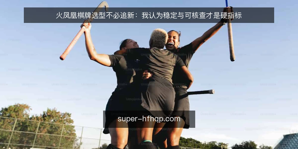 火凤凰棋牌选型不必追新：我认为稳定与可核查才是硬指标 — 先定义你要解决的需求 配图