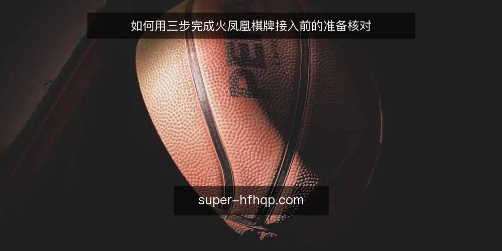 如何用三步完成火凤凰棋牌接入前的准备核对 — 第一步：整理接入前的准备清单 配图
