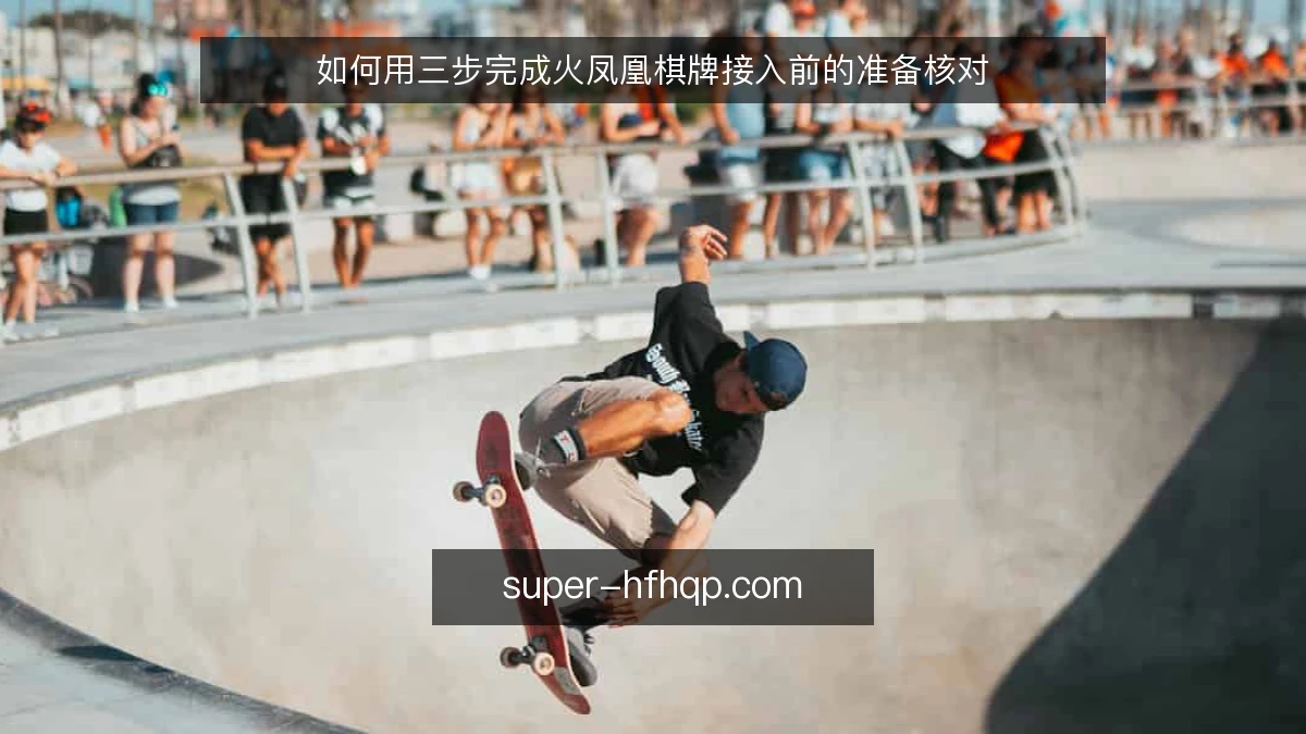如何用三步完成火凤凰棋牌接入前的准备核对