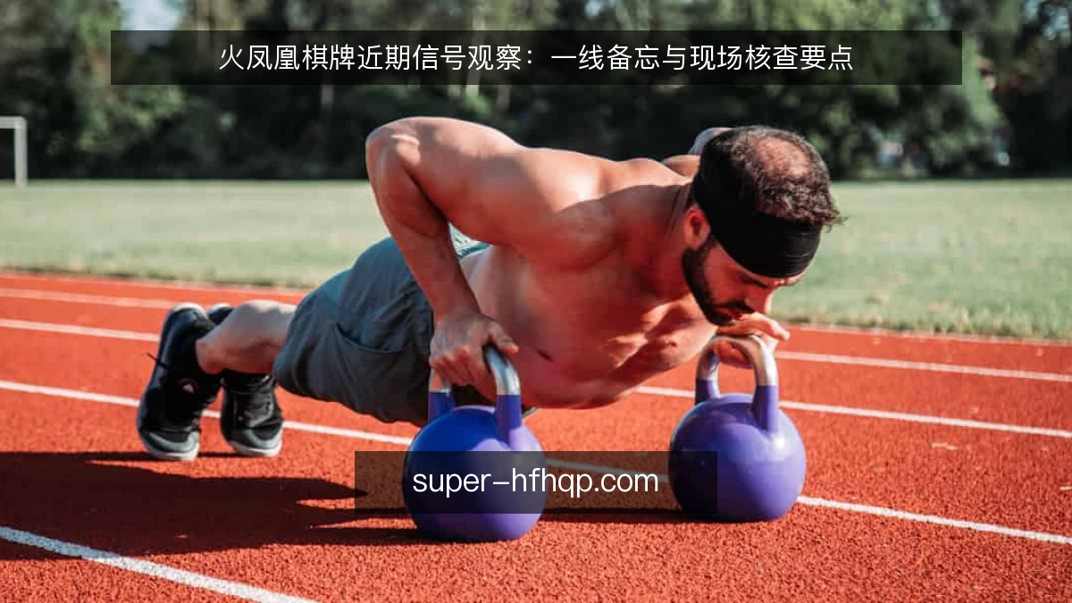 火凤凰棋牌近期信号观察：一线备忘与现场核查要点